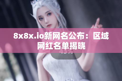 8x8x.io新网名公布：区域网红名单揭晓