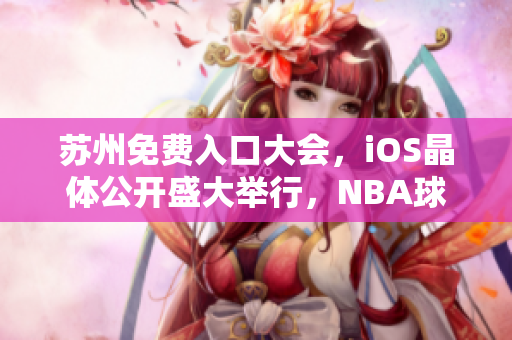 苏州免费入口大会，iOS晶体公开盛大举行，NBA球星助阵热度持续飙升