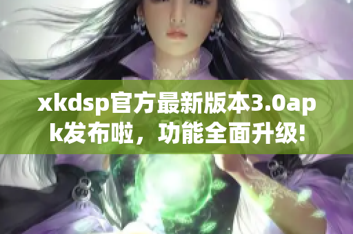 xkdsp官方最新版本3.0apk发布啦，功能全面升级!