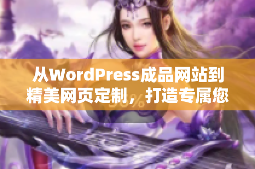 从WordPress成品网站到精美网页定制，打造专属您的网站