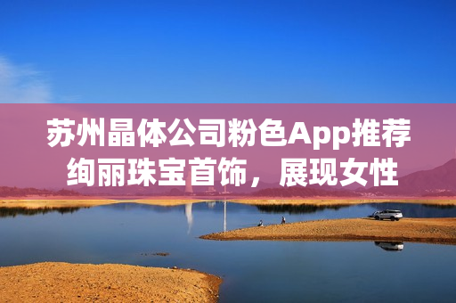 苏州晶体公司粉色App推荐 绚丽珠宝首饰，展现女性魅力