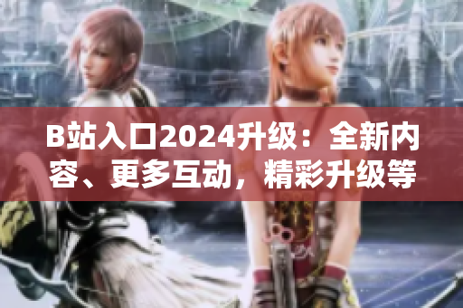 B站入口2024升级：全新内容、更多互动，精彩升级等你来探索