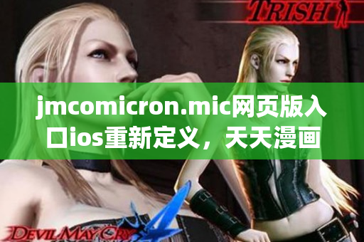 jmcomicron.mic网页版入口ios重新定义，天天漫画精彩呈现