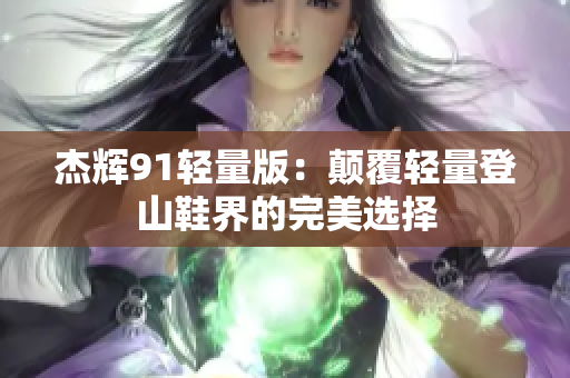 杰辉91轻量版：颠覆轻量登山鞋界的完美选择