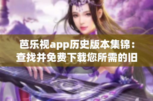 芭乐视app历史版本集锦：查找并免费下载您所需的旧版本