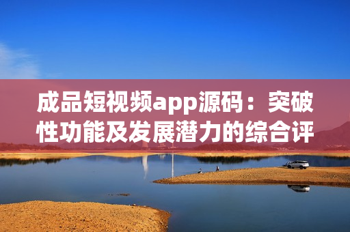 成品短视频app源码：突破性功能及发展潜力的综合评述