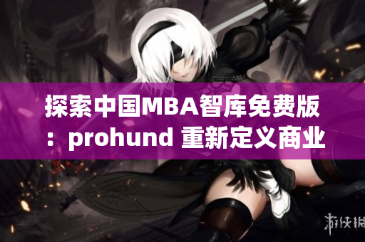 探索中国MBA智库免费版：prohund 重新定义商业管理教育