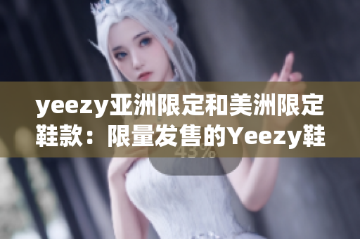 yeezy亚洲限定和美洲限定鞋款：限量发售的Yeezy鞋款亚美特别版对比