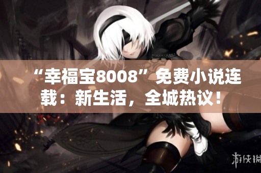 “幸福宝8008”免费小说连载：新生活，全城热议！