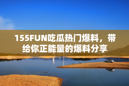 155FUN吃瓜热门爆料，带给你正能量的爆料分享