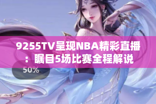 9255TV呈现NBA精彩直播：瞩目5场比赛全程解说