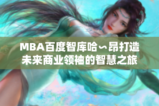 MBA百度智库哈∽昂打造未来商业领袖的智慧之旅