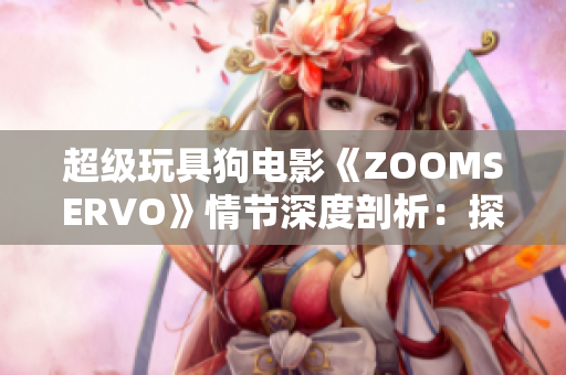 超级玩具狗电影《ZOOMSERVO》情节深度剖析：探寻人性与科技交融的奇妙可能