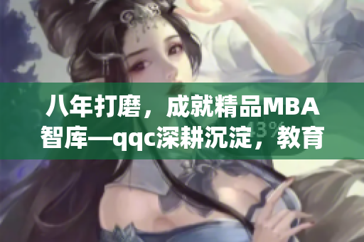 八年打磨，成就精品MBA智库—qqc深耕沉淀，教育精英共铸辉煌