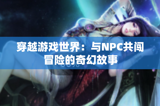 穿越游戏世界：与NPC共闯冒险的奇幻故事