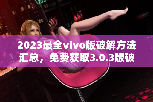 2023最全vivo版破解方法汇总，免费获取3.0.3版破解攻略