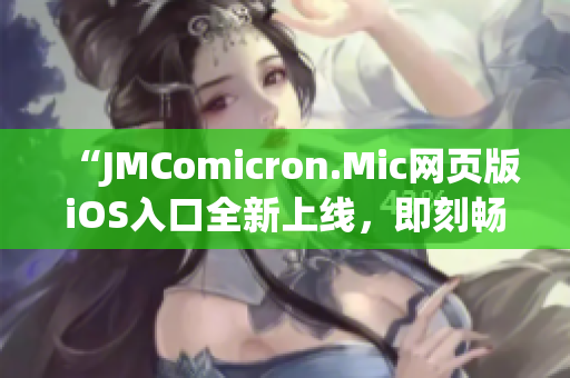 “JMComicron.Mic网页版iOS入口全新上线，即刻畅享优质漫画内容”