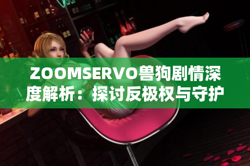 ZOOMSERVO兽狗剧情深度解析：探讨反极权与守护自由之道