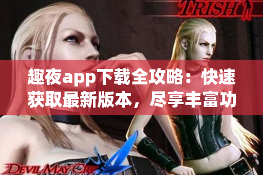 趣夜app下载全攻略：快速获取最新版本，尽享丰富功能