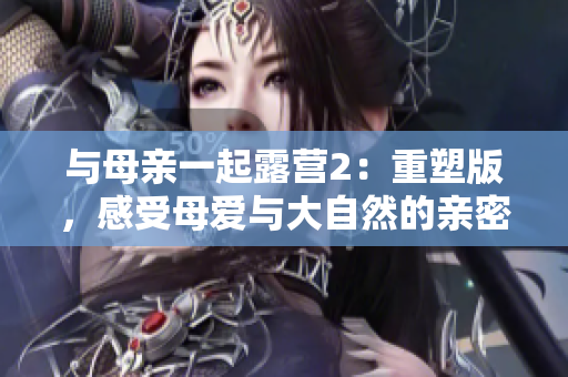 与母亲一起露营2：重塑版，感受母爱与大自然的亲密接触