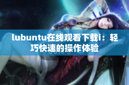 lubuntu在线观看下载i：轻巧快速的操作体验