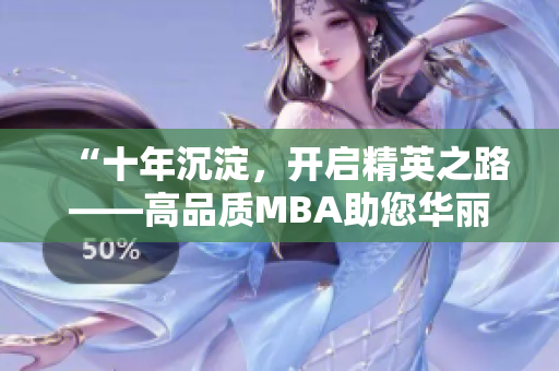 “十年沉淀，开启精英之路——高品质MBA助您华丽转身”