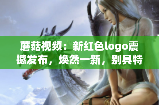 蘑菇视频：新红色logo震撼发布，焕然一新，别具特色