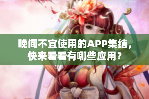 晚间不宜使用的APP集结，快来看看有哪些应用？