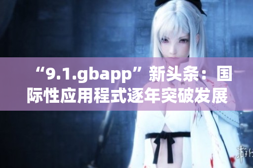 “9.1.gbapp”新头条：国际性应用程式逐年突破发展困局