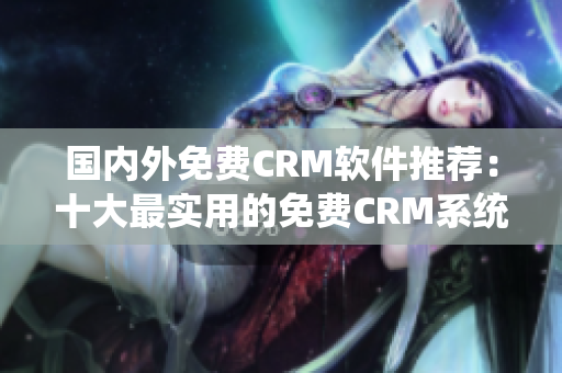 国内外免费CRM软件推荐：十大最实用的免费CRM系统推荐