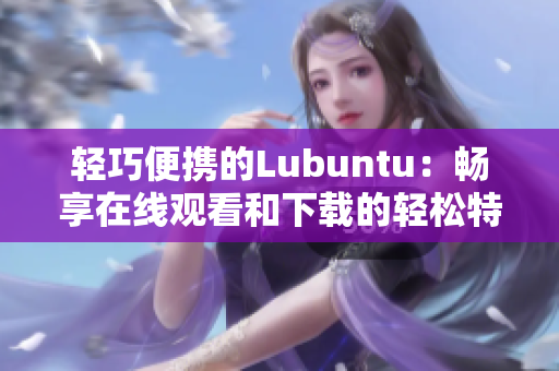 轻巧便携的Lubuntu：畅享在线观看和下载的轻松特点