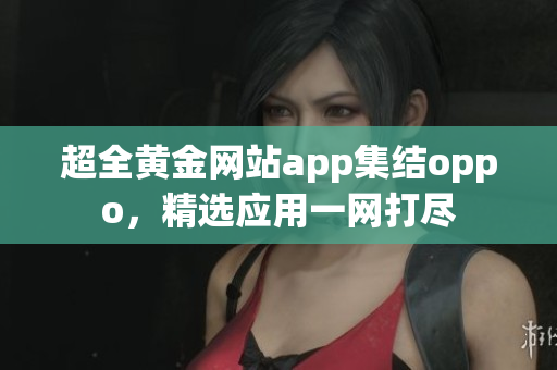 超全黄金网站app集结oppo，精选应用一网打尽