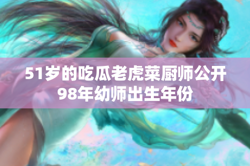 51岁的吃瓜老虎菜厨师公开98年幼师出生年份