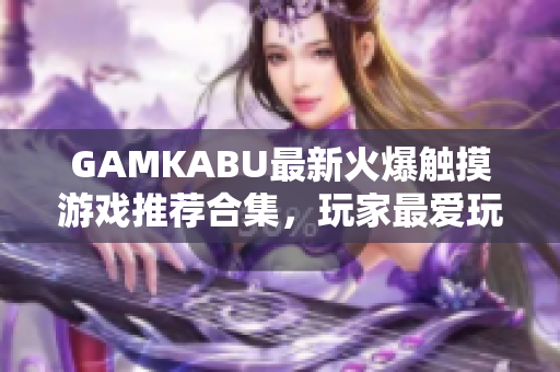 GAMKABU最新火爆触摸游戏推荐合集，玩家最爱玩的游戏集锦