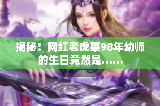 揭秘！网红老虎菜98年幼师的生日竟然是……