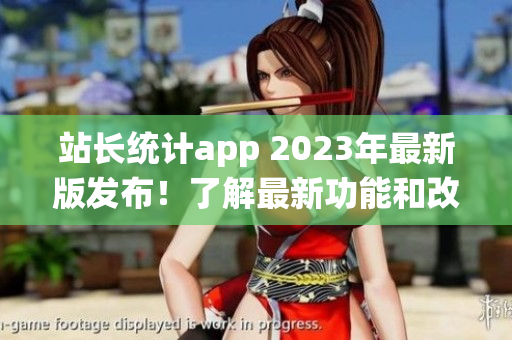 站长统计app 2023年最新版发布！了解最新功能和改进，并提升您的网站管理效率