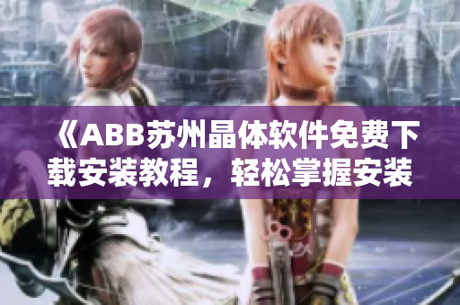 《ABB苏州晶体软件免费下载安装教程，轻松掌握安装方法》