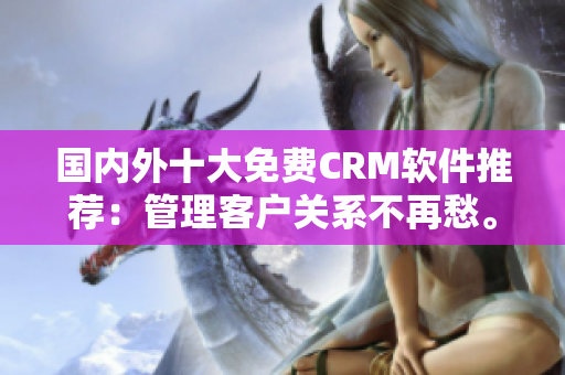 国内外十大免费CRM软件推荐：管理客户关系不再愁。