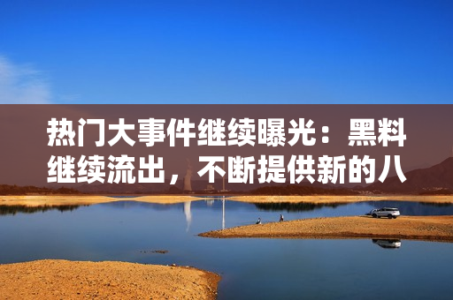 热门大事件继续曝光：黑料继续流出，不断提供新的八卦信息，吃瓜群众热议不停歇