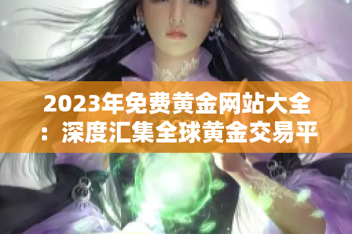 2023年免费黄金网站大全：深度汇集全球黄金交易平台与资源，助您把握财富机遇