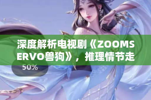 深度解析电视剧《ZOOMSERVO兽狗》，推理情节走向与角色心理，剧中奇幻元素揭秘