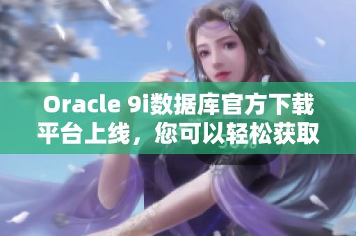 Oracle 9i数据库官方下载平台上线，您可以轻松获取最新版本 