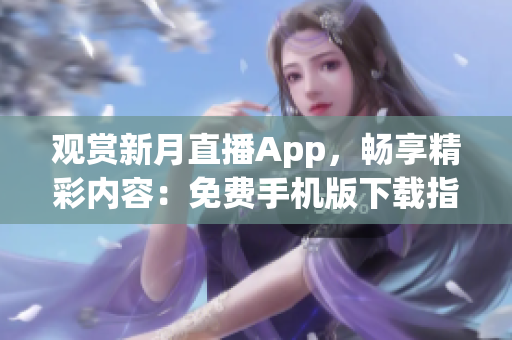 观赏新月直播App，畅享精彩内容：免费手机版下载指南