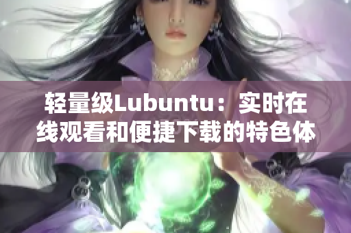 轻量级Lubuntu：实时在线观看和便捷下载的特色体验