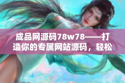 成品网源码78w78——打造你的专属网站源码，轻松搭建个性化网页