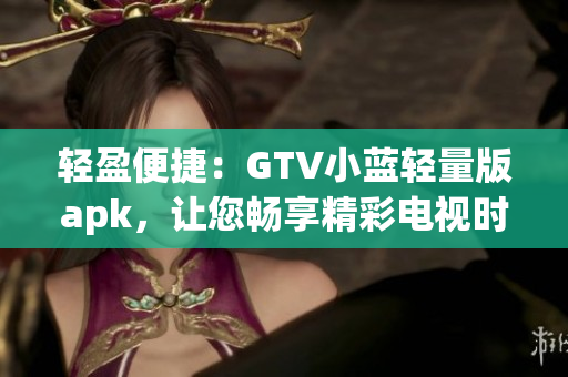 轻盈便捷：GTV小蓝轻量版apk，让您畅享精彩电视时光