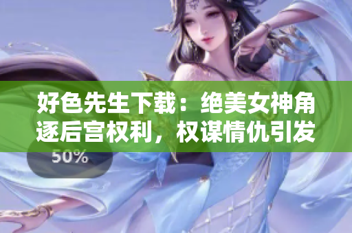 好色先生下载：绝美女神角逐后宫权利，权谋情仇引发爱恨纷争【精品小说下载】