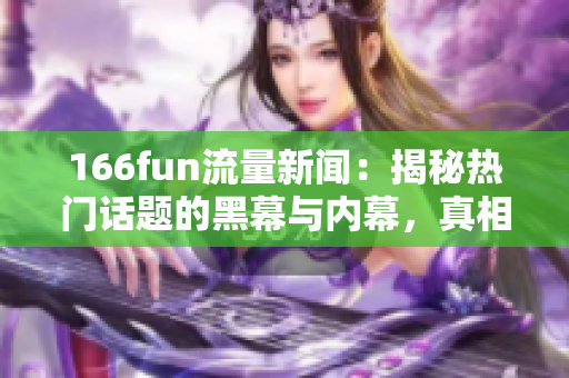 166fun流量新闻：揭秘热门话题的黑幕与内幕，真相曝光