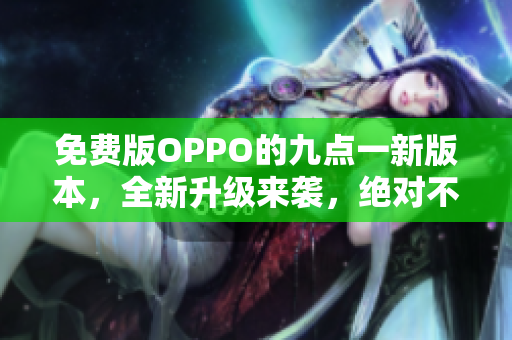 免费版OPPO的九点一新版本，全新升级来袭，绝对不能错过！