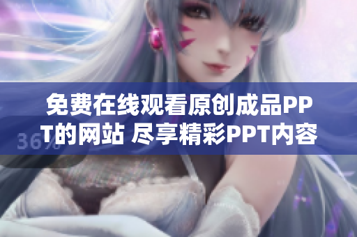 免费在线观看原创成品PPT的网站 尽享精彩PPT内容的免费在线平台